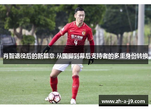 肖智退役后的新篇章 从国脚到幕后支持者的多重身份转换 肖智退役后的新篇章 从国脚到幕后支持者的多重身份转换