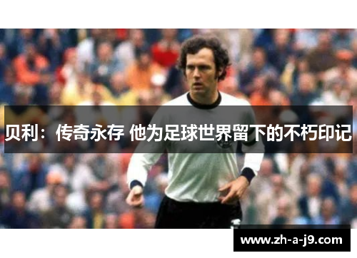 贝利：传奇永存 他为足球世界留下的不朽印记