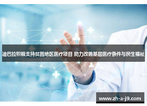迪巴拉积极支持贫困地区医疗项目 助力改善基层医疗条件与民生福祉