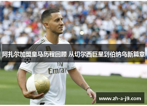 阿扎尔加盟皇马历程回顾 从切尔西巨星到伯纳乌新篇章