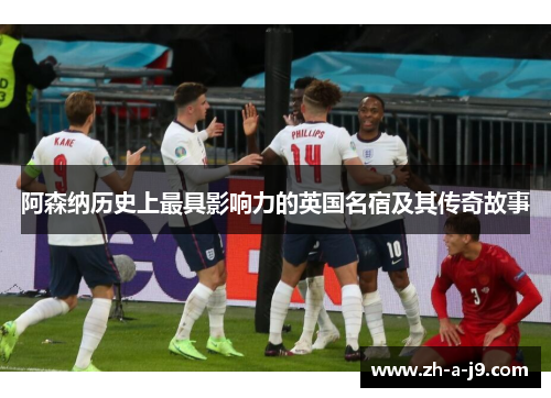阿森纳历史上最具影响力的英国名宿及其传奇故事