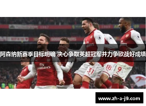 阿森纳新赛季目标明确 决心争取英超冠军并力争欧战好成绩 阿森纳新赛季目标明确 决心争取英超冠军并力争欧战好成绩