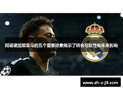 阿诺德加盟皇马的五个重要迹象揭示了转会可能性和未来影响