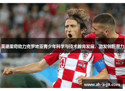 莫德里奇助力克罗地亚青少年科学与技术教育发展，激发创新潜力