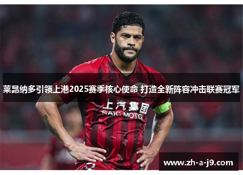 莱昂纳多引领上港2025赛季核心使命 打造全新阵容冲击联赛冠军 莱昂纳多引领上港2025赛季核心使命 打造全新阵容冲击联赛冠军