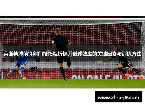 莱斯特城前锋射门技巧解析提升进球效率的关键因素与训练方法