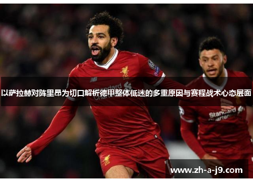 以萨拉赫对阵里昂为切口解析德甲整体低迷的多重原因与赛程战术心态层面 以萨拉赫对阵里昂为切口解析德甲整体低迷的多重原因与赛程战术心态层面