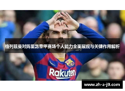 格列兹曼对阵里昂意甲赛场个人能力全面展现与关键作用解析