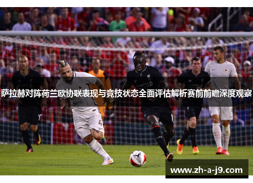萨拉赫对阵荷兰欧协联表现与竞技状态全面评估解析赛前前瞻深度观察