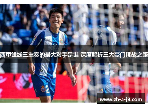 西甲锋线三重奏的最大对手是谁 深度解析三大豪门挑战之路