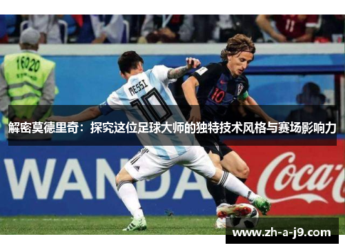 解密莫德里奇：探究这位足球大师的独特技术风格与赛场影响力