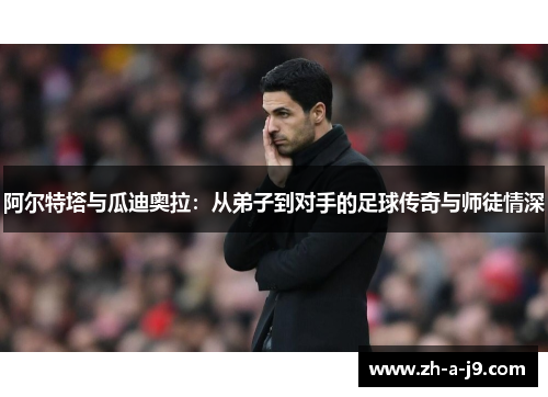 阿尔特塔与瓜迪奥拉：从弟子到对手的足球传奇与师徒情深