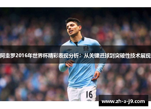 阿圭罗2016年世界杯精彩表现分析:从关键进球到突破性技术展现 阿圭罗2016年世界杯精彩表现分析:从关键进球到突破性技术展现