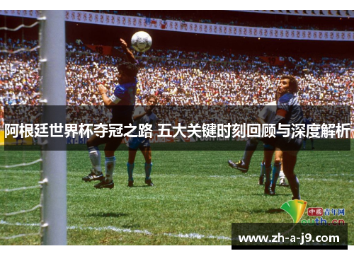 阿根廷世界杯夺冠之路 五大关键时刻回顾与深度解析 阿根廷世界杯夺冠之路 五大关键时刻回顾与深度解析