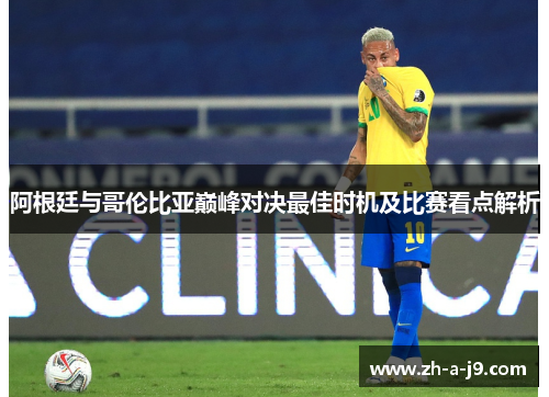 阿根廷与哥伦比亚巅峰对决最佳时机及比赛看点解析 阿根廷与哥伦比亚巅峰对决最佳时机及比赛看点解析