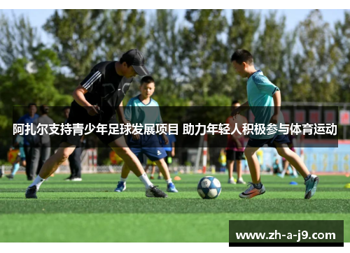 阿扎尔支持青少年足球发展项目 助力年轻人积极参与体育运动