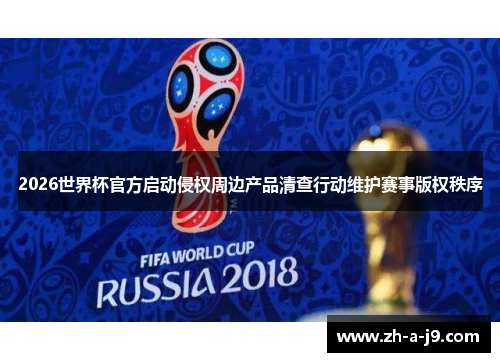 2026世界杯官方启动侵权周边产品清查行动维护赛事版权秩序 2026世界杯官方启动侵权周边产品清查行动维护赛事版权秩序