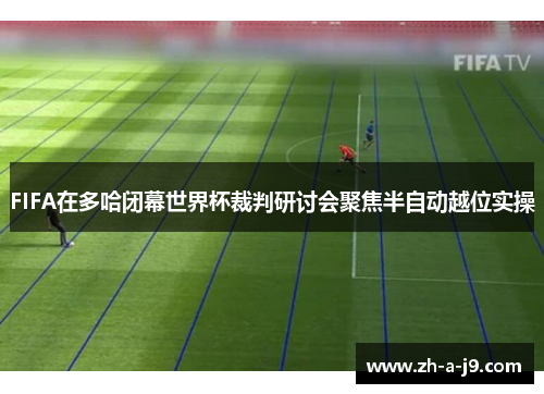 FIFA在多哈闭幕世界杯裁判研讨会聚焦半自动越位实操