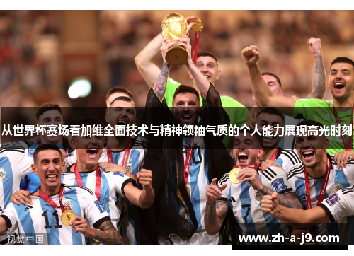 从世界杯赛场看加维全面技术与精神领袖气质的个人能力展现高光时刻 从世界杯赛场看加维全面技术与精神领袖气质的个人能力展现高光时刻