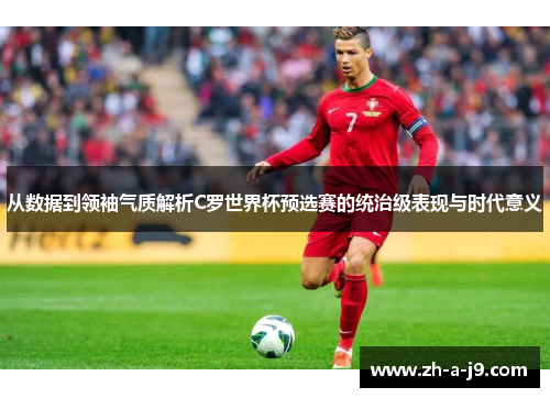 从数据到领袖气质解析C罗世界杯预选赛的统治级表现与时代意义 从数据到领袖气质解析C罗世界杯预选赛的统治级表现与时代意义