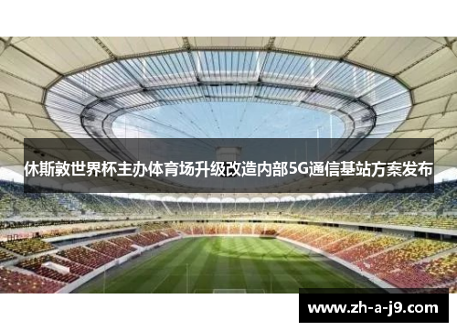 休斯敦世界杯主办体育场升级改造内部5G通信基站方案发布