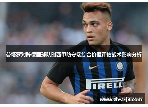 劳塔罗对阵德国球队时西甲防守端综合价值评估战术影响分析