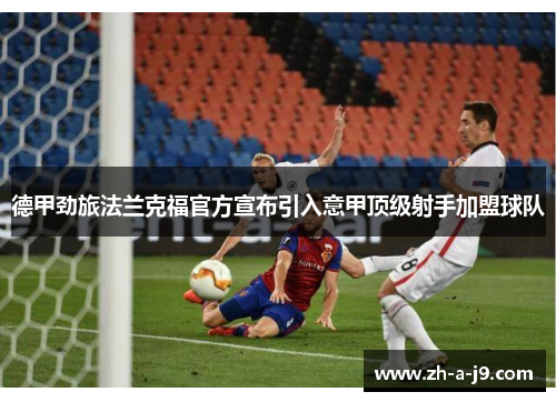 德甲劲旅法兰克福官方宣布引入意甲顶级射手加盟球队