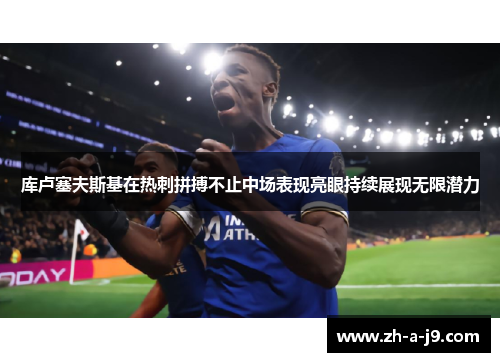 库卢塞夫斯基在热刺拼搏不止中场表现亮眼持续展现无限潜力