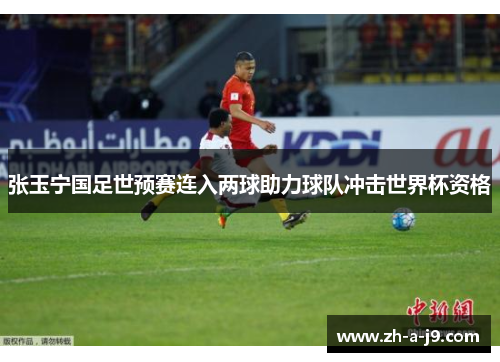 张玉宁国足世预赛连入两球助力球队冲击世界杯资格