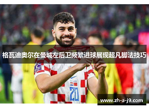 格瓦迪奥尔在曼城左后卫频繁进球展现超凡脚法技巧