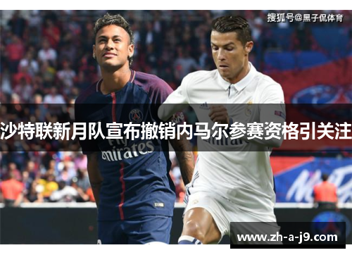 沙特联新月队宣布撤销内马尔参赛资格引关注 沙特联新月队宣布撤销内马尔参赛资格引关注