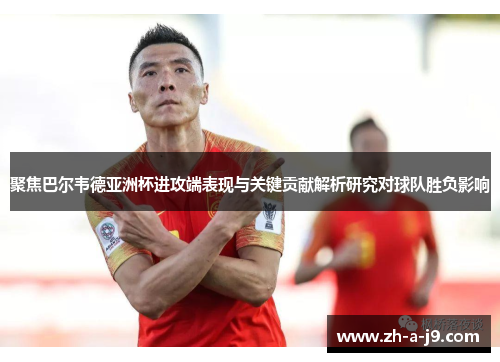 聚焦巴尔韦德亚洲杯进攻端表现与关键贡献解析研究对球队胜负影响