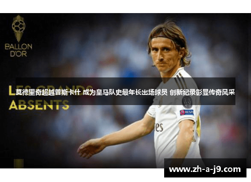 莫德里奇超越普斯卡什 成为皇马队史最年长出场球员 创新纪录彰显传奇风采