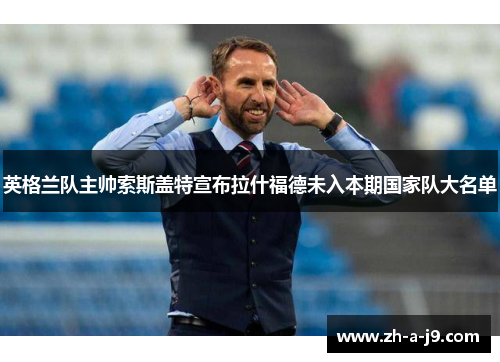 英格兰队主帅索斯盖特宣布拉什福德未入本期国家队大名单 英格兰队主帅索斯盖特宣布拉什福德未入本期国家队大名单