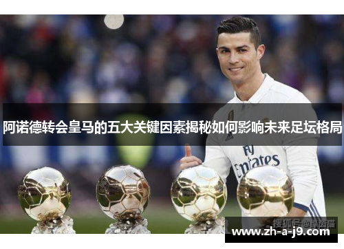 阿诺德转会皇马的五大关键因素揭秘如何影响未来足坛格局