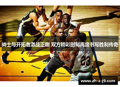 骑士与开拓者激战正酣 双方精彩时刻再度书写胜利传奇