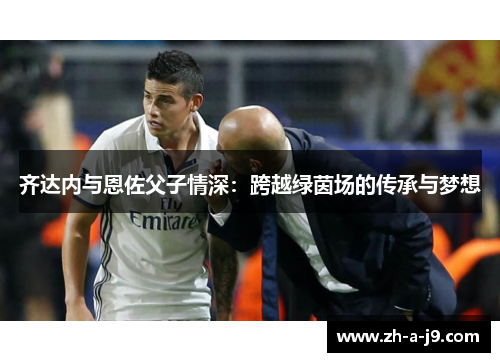 齐达内与恩佐父子情深：跨越绿茵场的传承与梦想