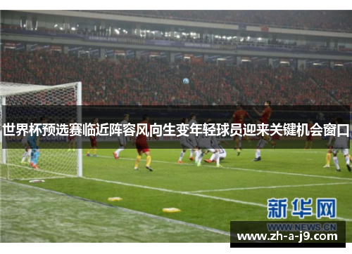 世界杯预选赛临近阵容风向生变年轻球员迎来关键机会窗口