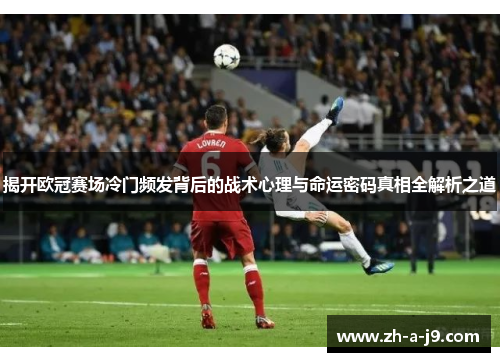 揭开欧冠赛场冷门频发背后的战术心理与命运密码真相全解析之道 揭开欧冠赛场冷门频发背后的战术心理与命运密码真相全解析之道