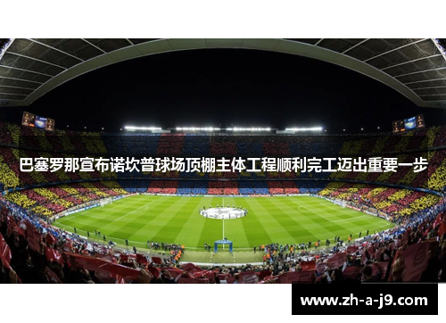 巴塞罗那宣布诺坎普球场顶棚主体工程顺利完工迈出重要一步 巴塞罗那宣布诺坎普球场顶棚主体工程顺利完工迈出重要一步