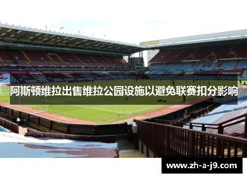 阿斯顿维拉出售维拉公园设施以避免联赛扣分影响 阿斯顿维拉出售维拉公园设施以避免联赛扣分影响