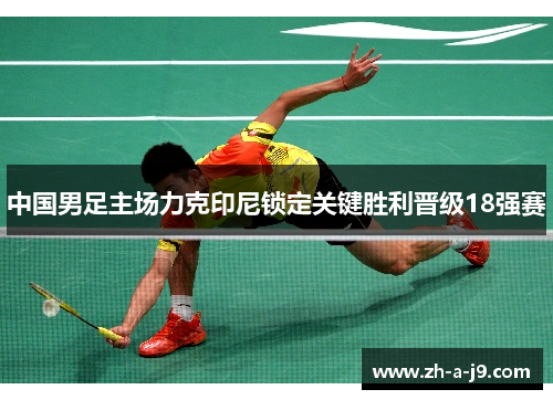 中国男足主场力克印尼锁定关键胜利晋级18强赛