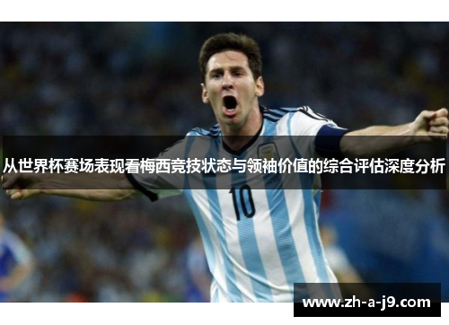 从世界杯赛场表现看梅西竞技状态与领袖价值的综合评估深度分析