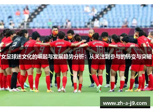 女足球迷文化的崛起与发展趋势分析:从关注到参与的转变与突破 女足球迷文化的崛起与发展趋势分析:从关注到参与的转变与突破