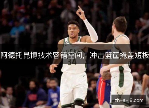 阿德托昆博技术容错空间,冲击篮筐掩盖短板 阿德托昆博技术容错空间,冲击篮筐掩盖短板