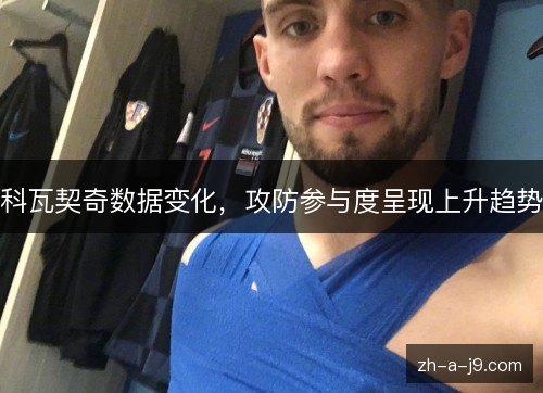 科瓦契奇数据变化,攻防参与度呈现上升趋势 科瓦契奇数据变化,攻防参与度呈现上升趋势